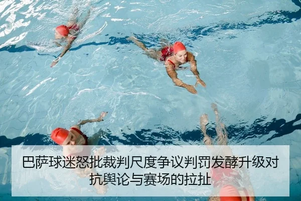 巴萨球迷怒批裁判尺度争议判罚发酵升级对抗舆论与赛场的拉扯