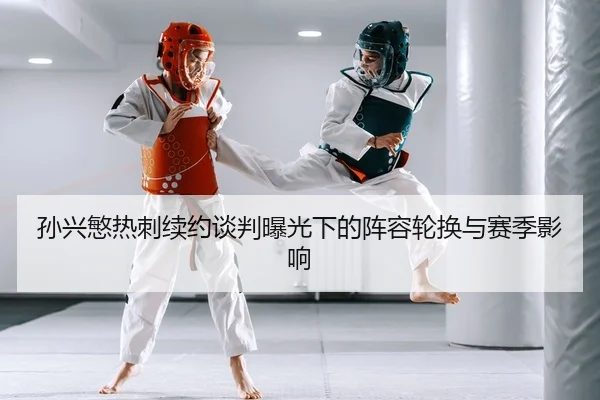 孙兴慜热刺续约谈判曝光下的阵容轮换与赛季影响